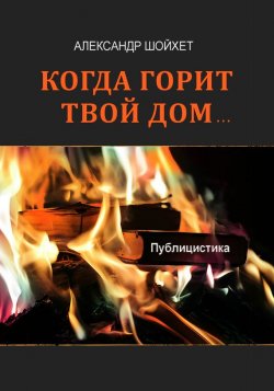 Книга "Когда горит твой дом… Публицистика" – Александр Шойхет, 2012