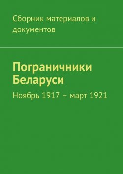 Книга "Пограничники Беларуси. Ноябрь 1917 – март 1921" – Коллектив авторов