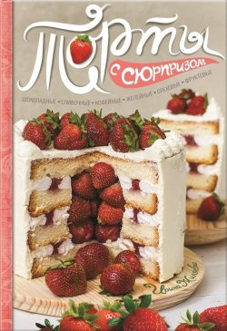 Книга "Торты с сюрпризом. Шоколадные, сливочные, кофейные, желейные, ореховые, фруктовые" – Ирина Жиляева, 2016