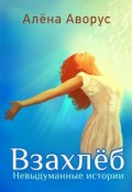 Взахлёб. Невыдуманные истории (Алёна Аворус)