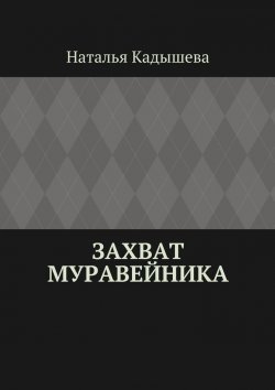 Книга "Захват муравейника" – Наталья Кадышева