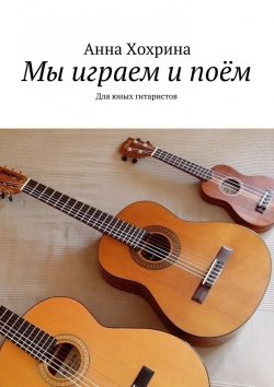 Книга "Мы играем и поём. Для юных гитаристов" – Анна Хохрина