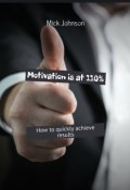 Motivation is at 110%. How to quickly achieve results (Mick Johnson)