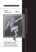 Книга "Модернизм как архаизм. Национализм и поиски модернистской эстетики в России" (Ирина Шевеленко, 2017)