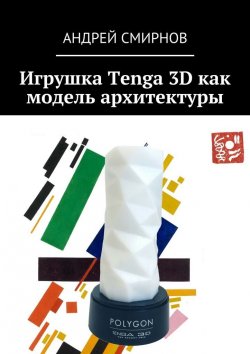 Книга "Игрушка Tenga 3D как модель архитектуры" – Андрей Владимирович Смирнов, Андрей Смирнов