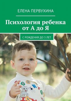Книга "Психология ребенка от А до Я. C рождения до 3 лет" – Елена Первухина