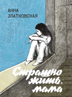 Книга "Страшно жить, мама" – Анна Златковская, 2018