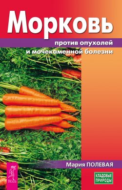 Книга "Морковь против опухолей и мочекаменной болезни" {Кладовые природы} – Мария Полевая, 2017