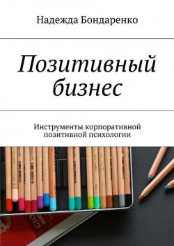 Книга "Позитивный бизнес. Инструменты корпоративной позитивной психологии" – Надежда Бондаренко