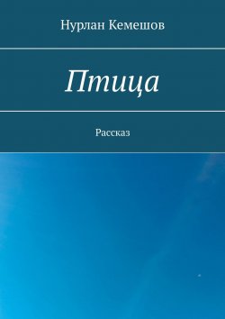 Книга "Птица. Рассказ" – Нурлан Кемешов