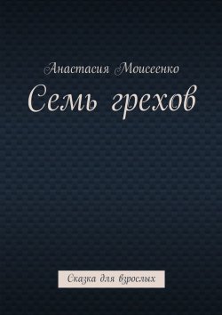 Книга "Семь грехов. Сказка для взрослых" – Анастасия Сергеевна Моисеенко, Анастасия Моисеенко