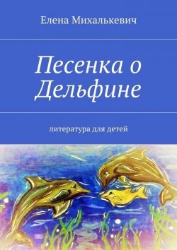 Книга "Песенка о Дельфине. Литература для детей" – Елена Михалькевич
