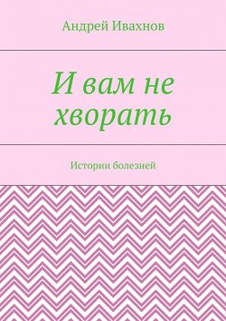 Книга "И вам не хворать. Истории болезней" – Андрей Ивахнов