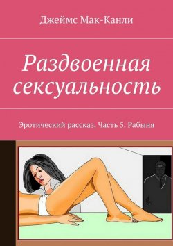 Книга "Раздвоенная сексуальность. Эротический рассказ. Часть 5. Рабыня" – Джеймс Мак-Канли