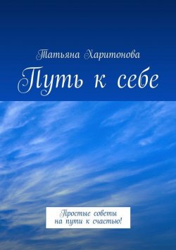 Книга "Путь к себе. Простые советы на пути к счастью!" – Татьяна Харитонова