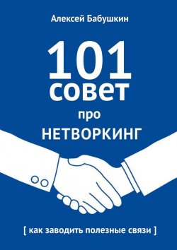 Книга "101 совет про нетворкинг. Как заводить полезные связи" – Алексей Бабушкин