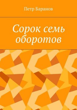 Книга "Сорок семь оборотов" – Петр Михайлович Баранов, Петр Баранов