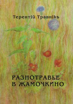 Книга "Разнотравье в Жамочкино. Стихи" – Терентiй Травнiкъ