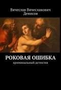 Роковая ошибка. криминальный детектив (Вячеслав Денисов)