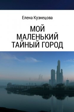 Книга "Мой маленький тайный город" – Елена Кузнецова