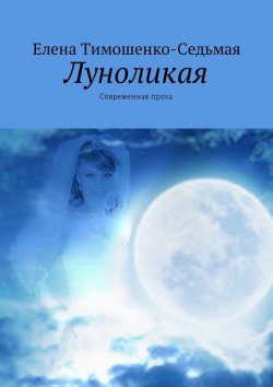 Книга "Луноликая. Современная проза" – Елена Тимошенко-Седьмая