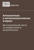 Антисемитизм в метапсихологических очерках. Бессознательная месть за необратимость антропогенеза (М. А. Андронов, М. Андронов)