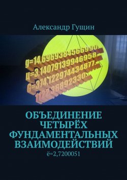 Книга "Объединение четырёх фундаментальных взаимодействий. ё=2,7200051" – Александр Гущин