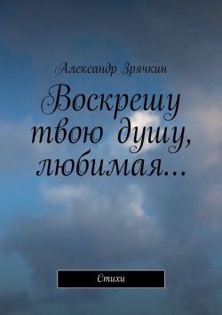 Книга "Воскрешу твою душу, любимая… Стихи" – Александр Зрячкин