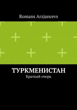 Книга "Туркменистан. Краткий очерк" – Romans Arzjancevs