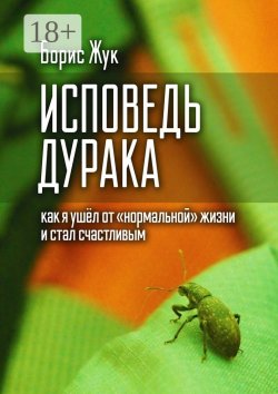 Книга "Исповедь дурака. Как я ушёл от «нормальной» жизни и стал счастливым" – Борис Жук