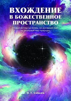 Книга "Вхождение в божественное пространство. Новый взгляд на жизнь, на духовный мир, на реальный мир природы" – П. Г. Соболев, П. Соболев