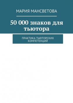 Книга "50 000 знаков для тьютора. Практика тьюторских компетенций" – Мария Мансветова