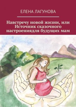 Книга "Навстречу новой жизни, или Источник сказочного настроениядля будущих мам" – Елена Лагунова