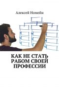 Как не стать рабом своей профессии (Алексей Номейн)