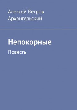 Книга "Непокорные. Повесть" – Алексей Архангельский