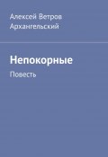 Непокорные. Повесть (Алексей Ветров Архангельский)