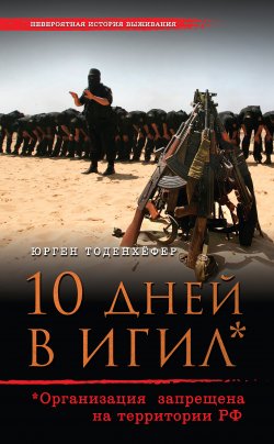 Книга "10 дней в ИГИЛ* (* Организация запрещена на территории РФ)" {Невероятная история выживания} – Юрген Тоденхёфер, 2015