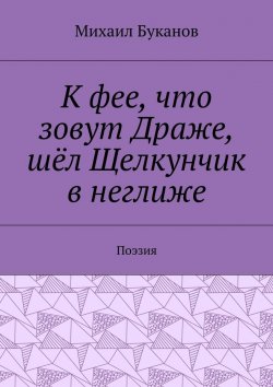 Книга "К фее, что зовут Драже, шёл Щелкунчик в неглиже. Поэзия" – Михаил Буканов
