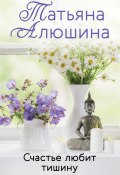 Книга "Счастье любит тишину" (Татьяна Алюшина, 2017)