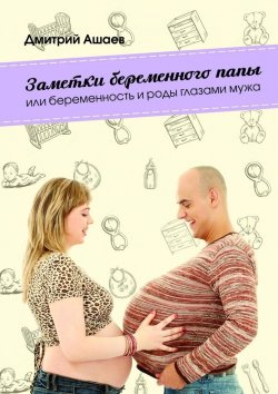 Книга "Заметки беременного папы. или Беременность и роды глазами мужа" – Дмитрий Ашаев