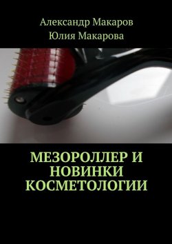 Книга "Мезороллер и новинки косметологии" – Александр Макаров, Юлия Макарова