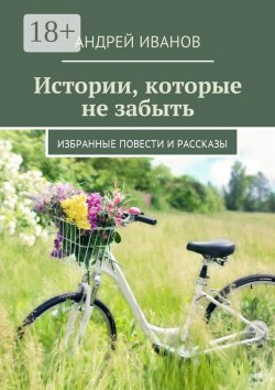 Книга "Истории, которые не забыть. Избранные повести и рассказы" – Андрей Иванов