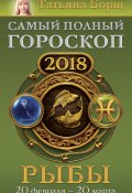 Книга "Рыбы. Самый полный гороскоп на 2018 год. 20 февраля – 20 марта" (Татьяна Борщ, 2017)