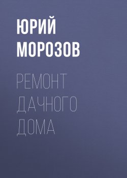 Книга "Ремонт дачного дома" {Все про дачу} – Юрий Морозов, 2017