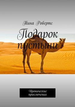 Книга "Подарок пустыни. Иронические приключения" – Татьяна Юстус, Тина Робертс