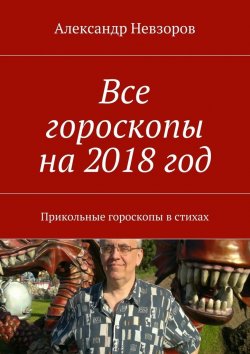 Книга "Все гороскопы на 2018 год. Прикольные гороскопы в стихах" – Александр Невзоров
