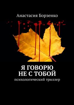 Книга "Я говорю не с тобой. Психологический триллер" – Анастасия Борзенко