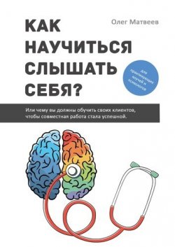 Книга "Как научиться слышать себя? Или чему вы должны обучить своих клиентов, чтобы совместная работа стала успешной" – Олег Матвеев
