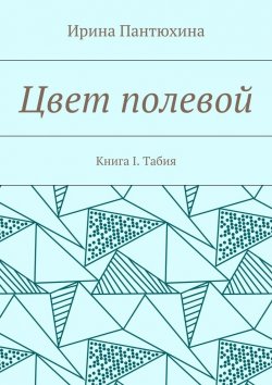 Книга "Цвет полевой. Книга I. Табия" – Ирина Пантюхина