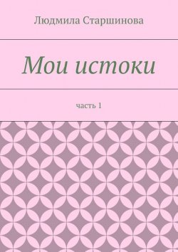 Книга "Мои истоки. Часть 1" – Людмила Старшинова